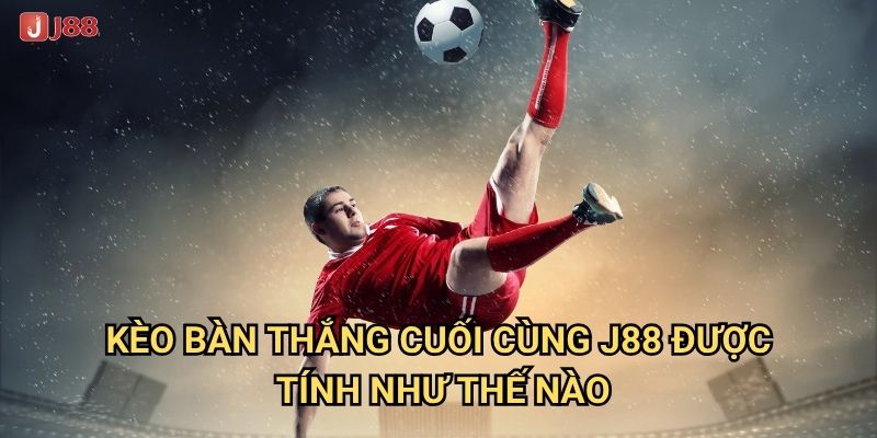 Tại sao Kèo Bàn Thắng Cuối Cùng tại J88 lại có tỷ lệ thưởng cao? 2 Kèo Bàn Thắng Cuối Cùng J88 được tính như thế nào?